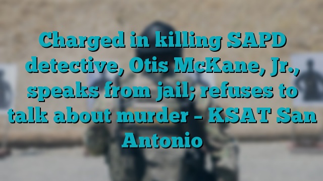 Charged in killing SAPD detective, Otis McKane, Jr., speaks from jail; refuses to talk about murder – KSAT San Antonio