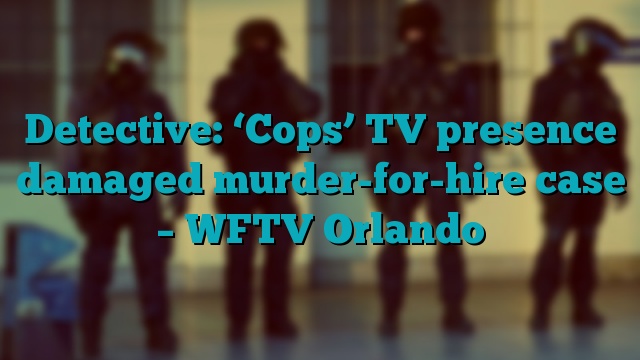 Detective: ‘Cops’ TV presence damaged murder-for-hire case – WFTV Orlando