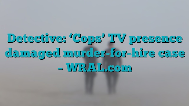 Detective: ‘Cops’ TV presence damaged murder-for-hire case – WRAL.com