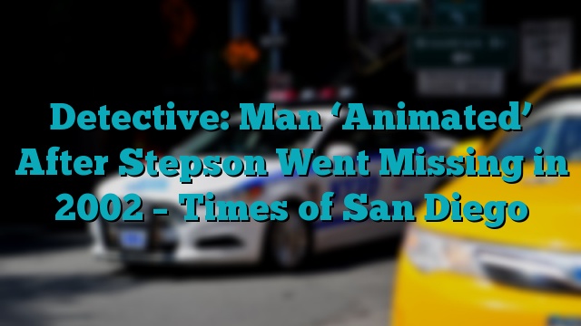 Detective: Man ‘Animated’ After Stepson Went Missing in 2002 – Times of San Diego