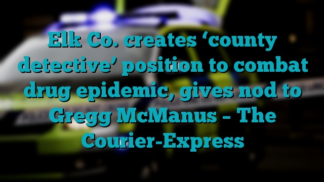 Elk Co. creates ‘county detective’ position to combat drug epidemic, gives nod to Gregg McManus – The Courier-Express