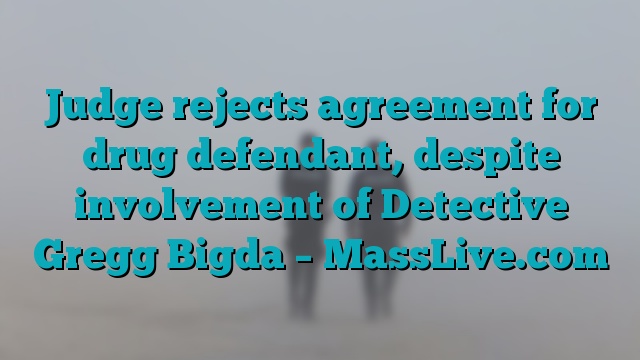Judge rejects agreement for drug defendant, despite involvement of Detective Gregg Bigda – MassLive.com