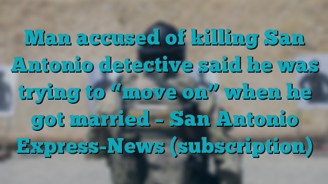 Man accused of killing San Antonio detective said he was trying to “move on” when he got married – San Antonio Express-News (subscription)