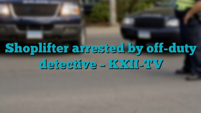 Shoplifter arrested by off-duty detective – KXII-TV