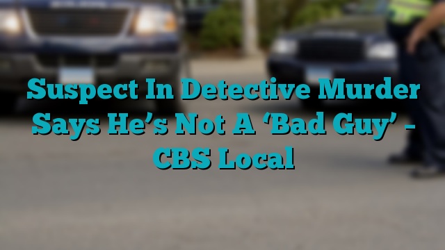 Suspect In Detective Murder Says He’s Not A ‘Bad Guy’ – CBS Local